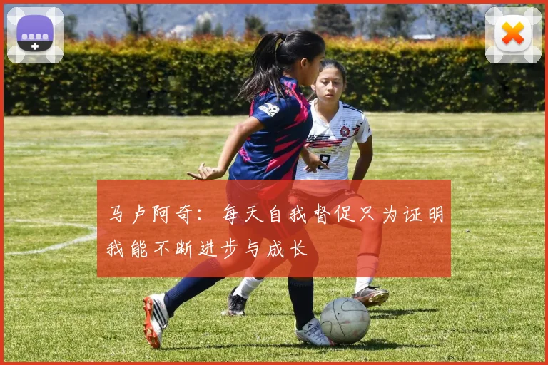 马卢阿奇：每天自我督促只为证明我能不断进步与成长