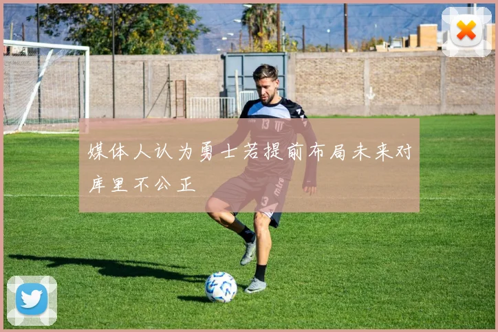 媒体人认为勇士若提前布局未来对库里不公正